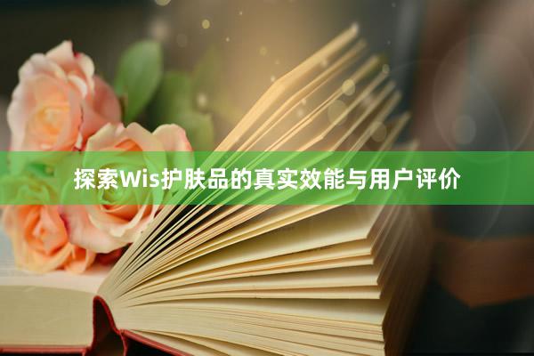 探索Wis护肤品的真实效能与用户评价