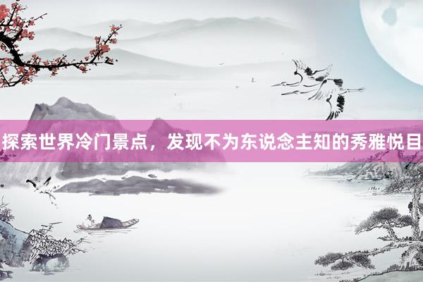 探索世界冷门景点，发现不为东说念主知的秀雅悦目