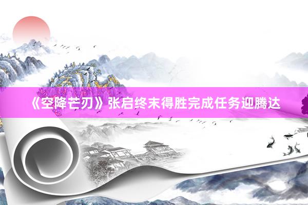 《空降芒刃》张启终末得胜完成任务迎腾达