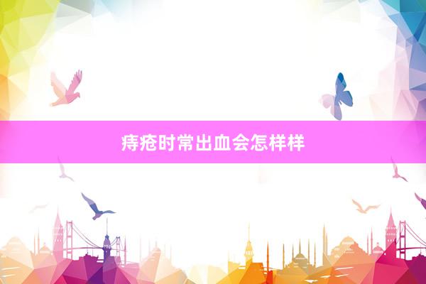 痔疮时常出血会怎样样