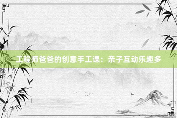 工程师爸爸的创意手工课：亲子互动乐趣多