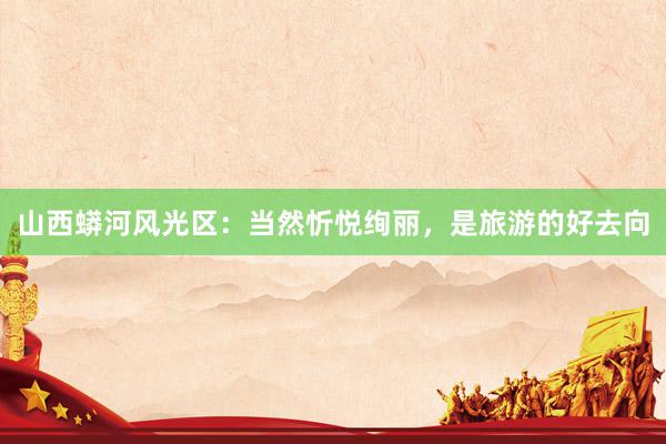 山西蟒河风光区：当然忻悦绚丽，是旅游的好去向