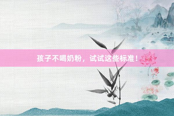 孩子不喝奶粉，试试这些标准！