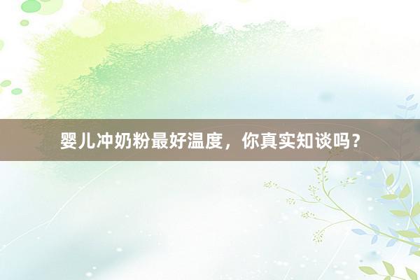 婴儿冲奶粉最好温度，你真实知谈吗？