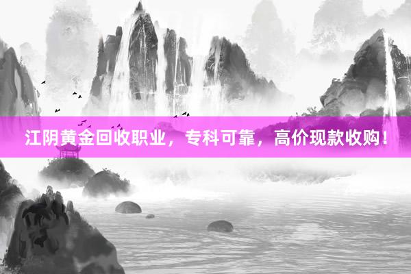 江阴黄金回收职业，专科可靠，高价现款收购！