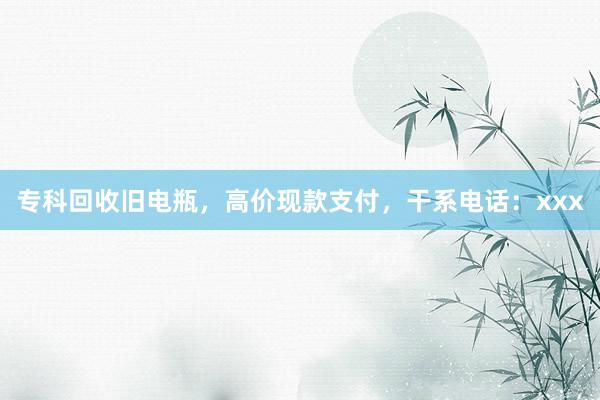 专科回收旧电瓶，高价现款支付，干系电话：xxx