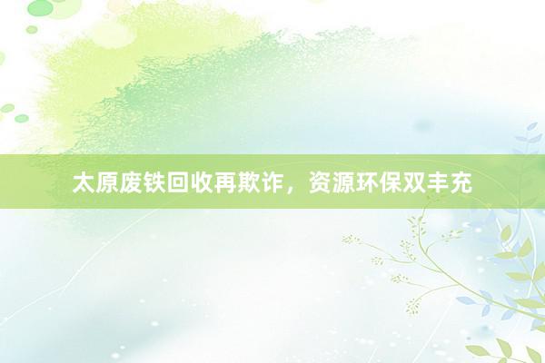 太原废铁回收再欺诈，资源环保双丰充