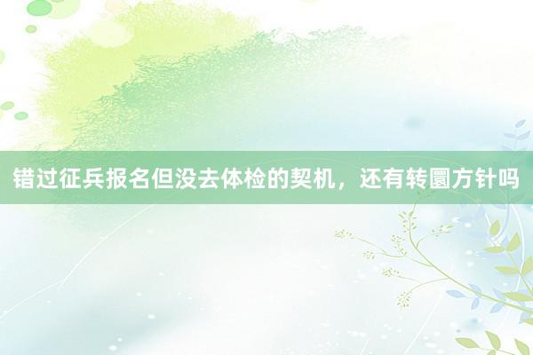 错过征兵报名但没去体检的契机，还有转圜方针吗