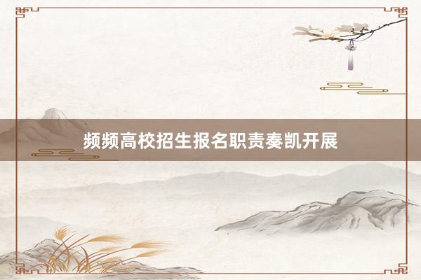 频频高校招生报名职责奏凯开展