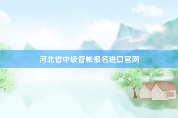 河北省中级管帐报名进口官网