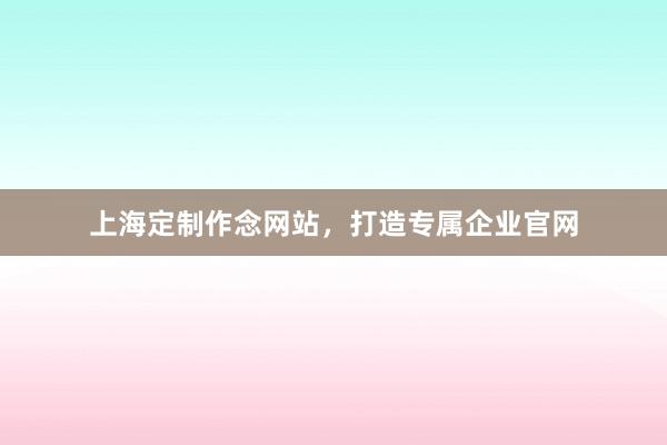 上海定制作念网站，打造专属企业官网