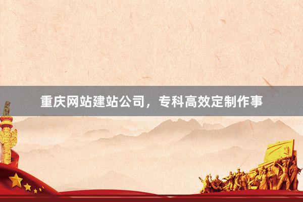 重庆网站建站公司，专科高效定制作事