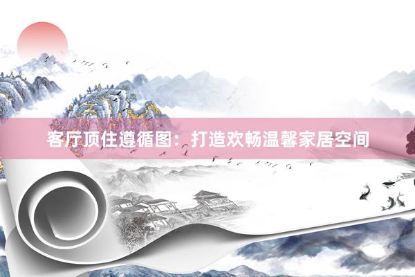 客厅顶住遵循图：打造欢畅温馨家居空间