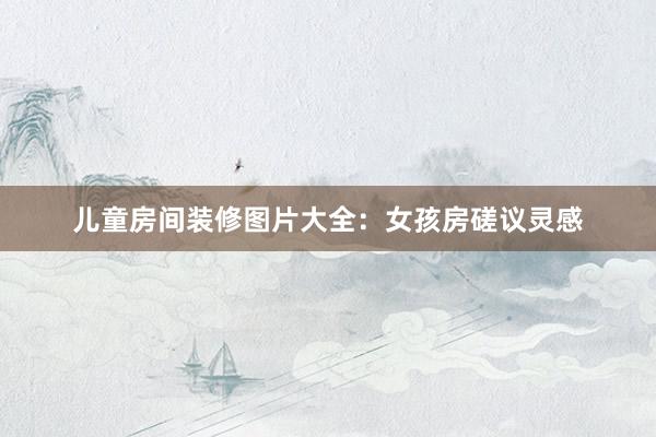 儿童房间装修图片大全：女孩房磋议灵感