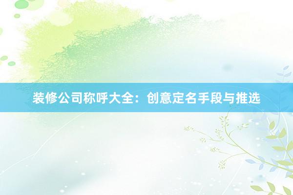 装修公司称呼大全：创意定名手段与推选