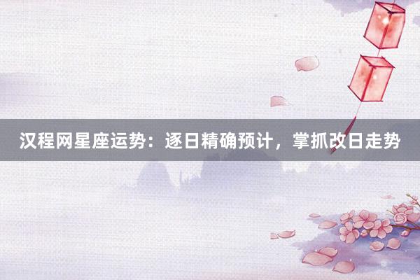 汉程网星座运势：逐日精确预计，掌抓改日走势