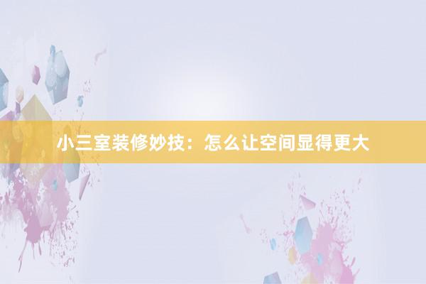 小三室装修妙技：怎么让空间显得更大