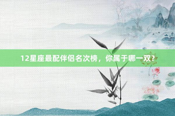 12星座最配伴侣名次榜，你属于哪一双？