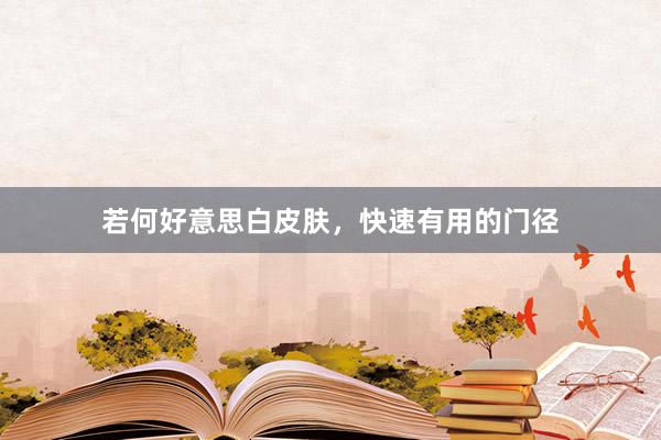 若何好意思白皮肤，快速有用的门径
