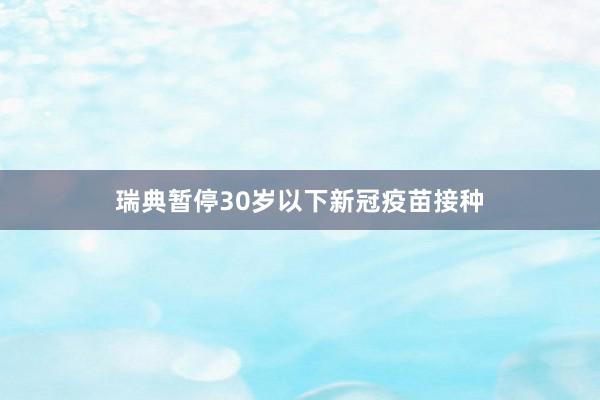 瑞典暂停30岁以下新冠疫苗接种