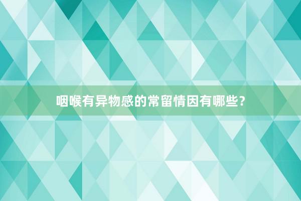 咽喉有异物感的常留情因有哪些？