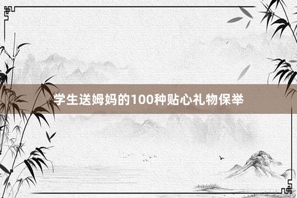 学生送姆妈的100种贴心礼物保举