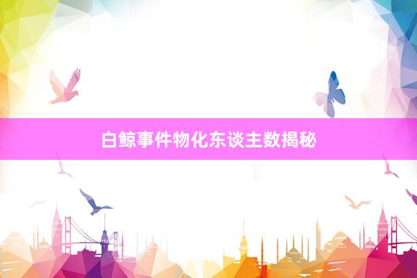 白鲸事件物化东谈主数揭秘