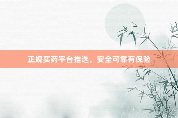 正规买药平台推选，安全可靠有保险