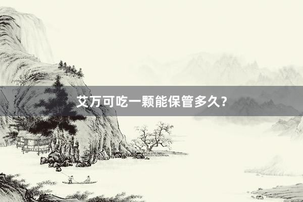 艾万可吃一颗能保管多久？