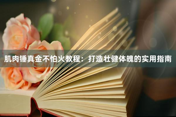 肌肉锤真金不怕火教程：打造壮健体魄的实用指南