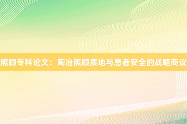 照顾专科论文：陶冶照顾质地与患者安全的战略商议
